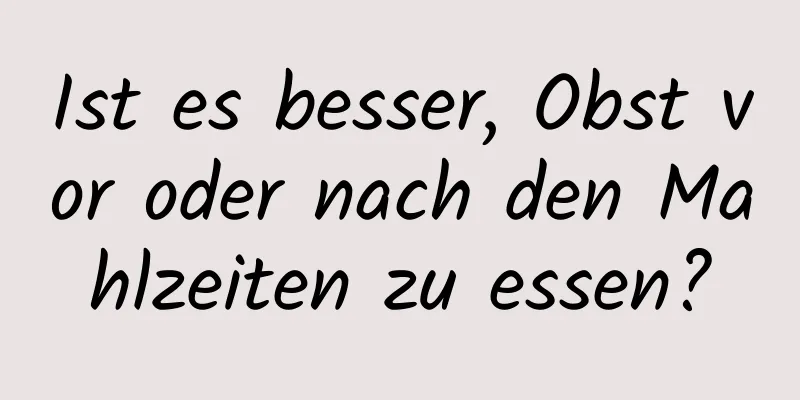 Ist es besser, Obst vor oder nach den Mahlzeiten zu essen?