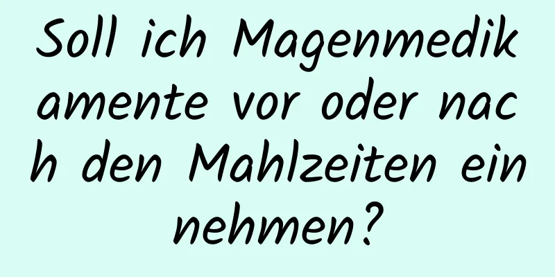 Soll ich Magenmedikamente vor oder nach den Mahlzeiten einnehmen?