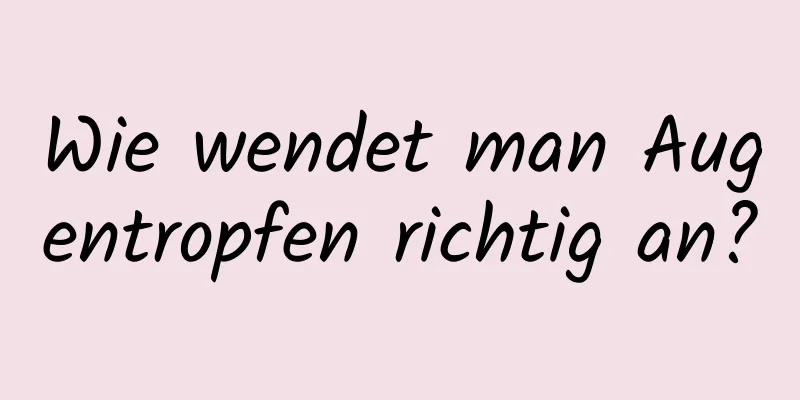 Wie wendet man Augentropfen richtig an?