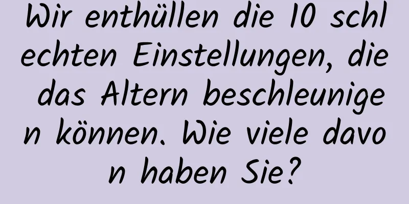 Wir enthüllen die 10 schlechten Einstellungen, die das Altern beschleunigen können. Wie viele davon haben Sie?