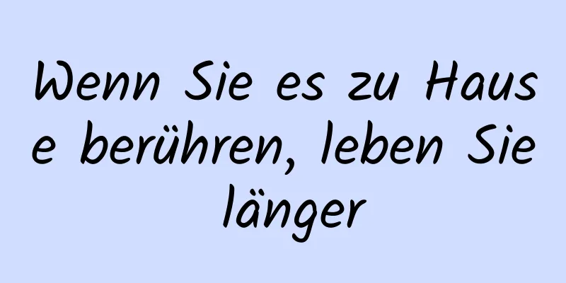 Wenn Sie es zu Hause berühren, leben Sie länger