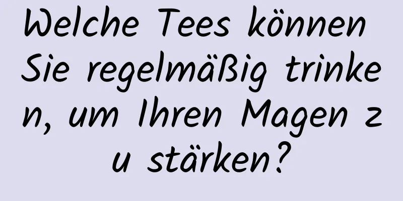 Welche Tees können Sie regelmäßig trinken, um Ihren Magen zu stärken?