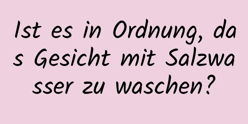 Ist es in Ordnung, das Gesicht mit Salzwasser zu waschen?