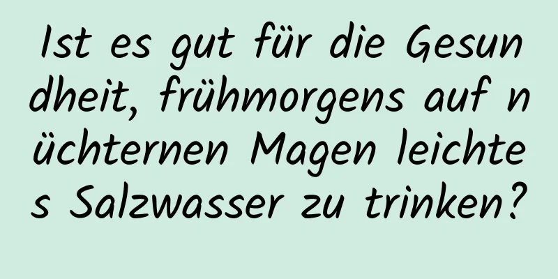 Ist es gut für die Gesundheit, frühmorgens auf nüchternen Magen leichtes Salzwasser zu trinken?