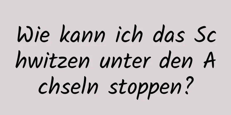 Wie kann ich das Schwitzen unter den Achseln stoppen?