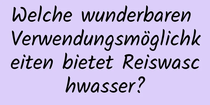 Welche wunderbaren Verwendungsmöglichkeiten bietet Reiswaschwasser?