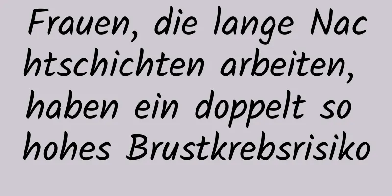 Frauen, die lange Nachtschichten arbeiten, haben ein doppelt so hohes Brustkrebsrisiko