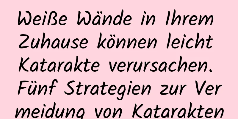 Weiße Wände in Ihrem Zuhause können leicht Katarakte verursachen. Fünf Strategien zur Vermeidung von Katarakten