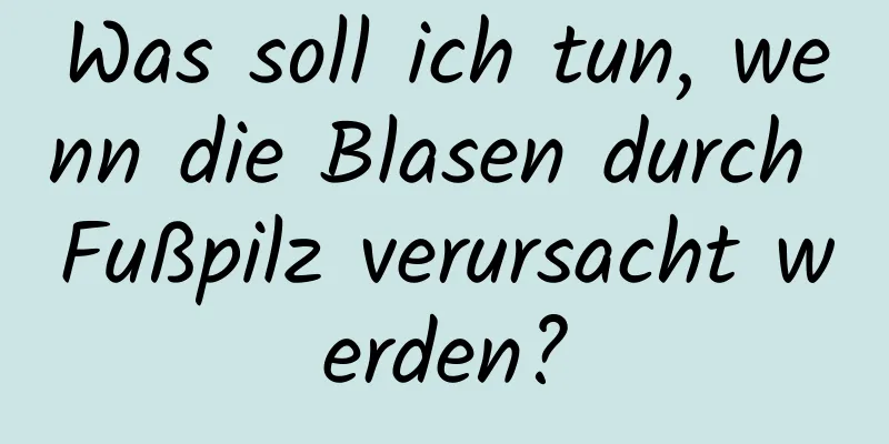 Was soll ich tun, wenn die Blasen durch Fußpilz verursacht werden?