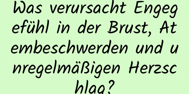 Was verursacht Engegefühl in der Brust, Atembeschwerden und unregelmäßigen Herzschlag?