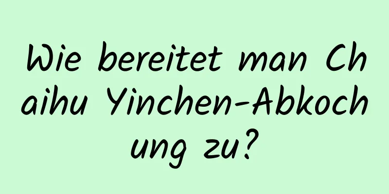 Wie bereitet man Chaihu Yinchen-Abkochung zu?