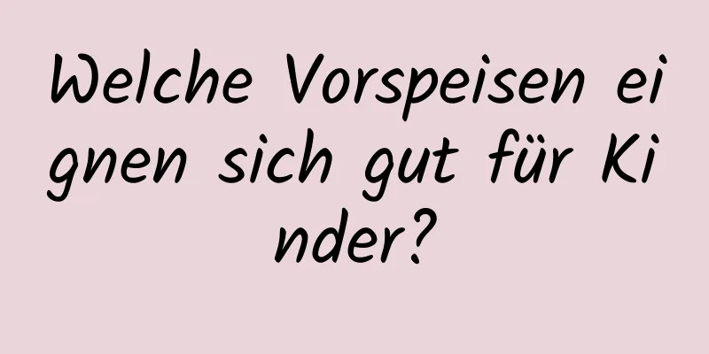 Welche Vorspeisen eignen sich gut für Kinder?