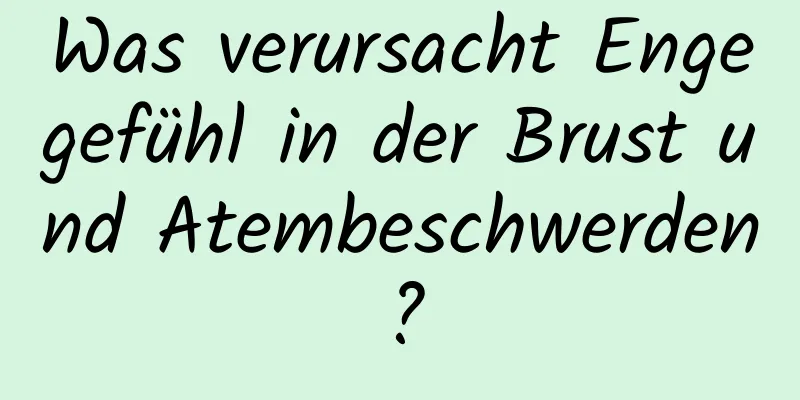 Was verursacht Engegefühl in der Brust und Atembeschwerden?