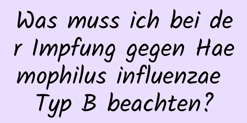 Was muss ich bei der Impfung gegen Haemophilus influenzae Typ B beachten?