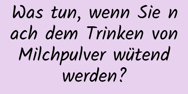 Was tun, wenn Sie nach dem Trinken von Milchpulver wütend werden?