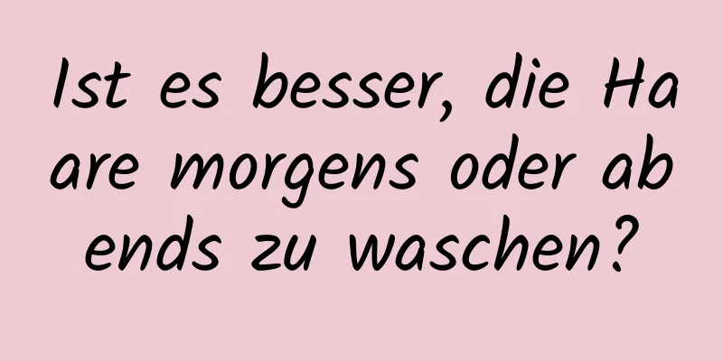 Ist es besser, die Haare morgens oder abends zu waschen?