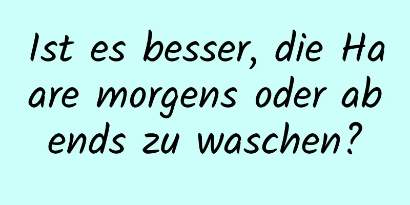 Ist es besser, die Haare morgens oder abends zu waschen?