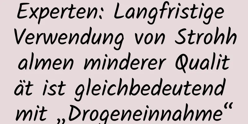 Experten: Langfristige Verwendung von Strohhalmen minderer Qualität ist gleichbedeutend mit „Drogeneinnahme“
