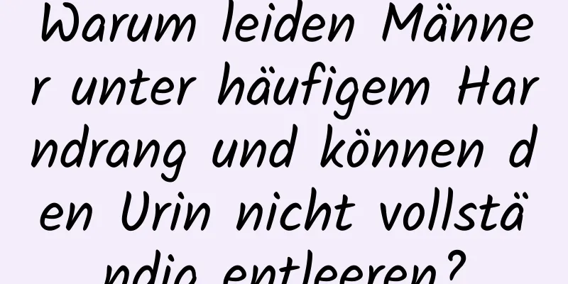 Warum leiden Männer unter häufigem Harndrang und können den Urin nicht vollständig entleeren?