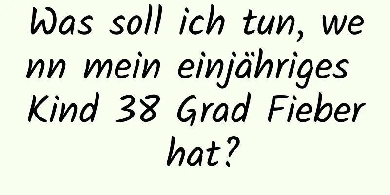 Was soll ich tun, wenn mein einjähriges Kind 38 Grad Fieber hat?