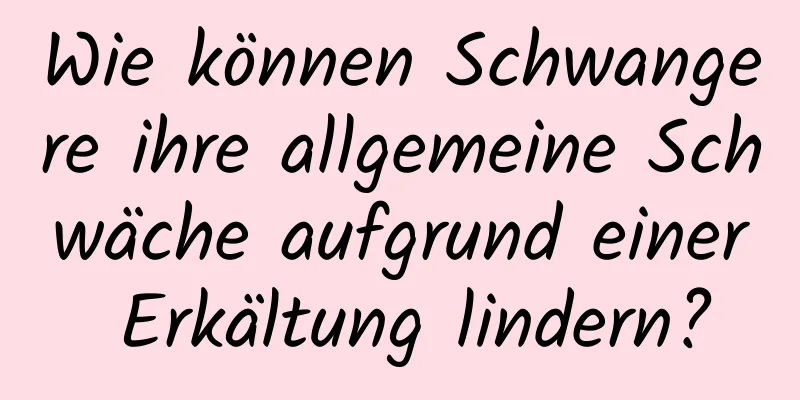 Wie können Schwangere ihre allgemeine Schwäche aufgrund einer Erkältung lindern?