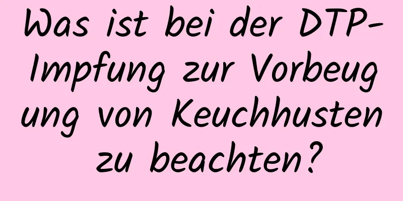 Was ist bei der DTP-Impfung zur Vorbeugung von Keuchhusten zu beachten?