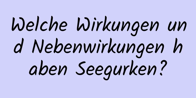 Welche Wirkungen und Nebenwirkungen haben Seegurken?