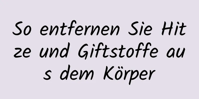 So entfernen Sie Hitze und Giftstoffe aus dem Körper