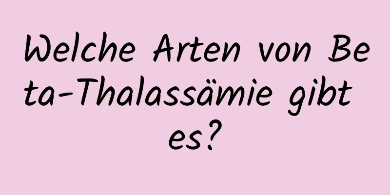 Welche Arten von Beta-Thalassämie gibt es?