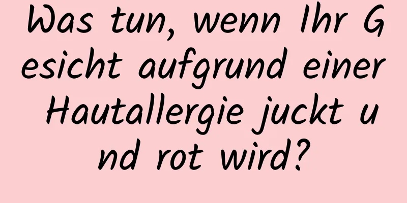 Was tun, wenn Ihr Gesicht aufgrund einer Hautallergie juckt und rot wird?