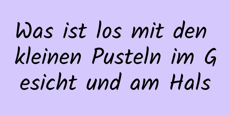 Was ist los mit den kleinen Pusteln im Gesicht und am Hals