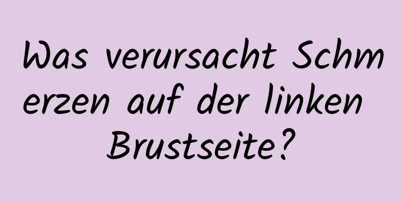 Was verursacht Schmerzen auf der linken Brustseite?