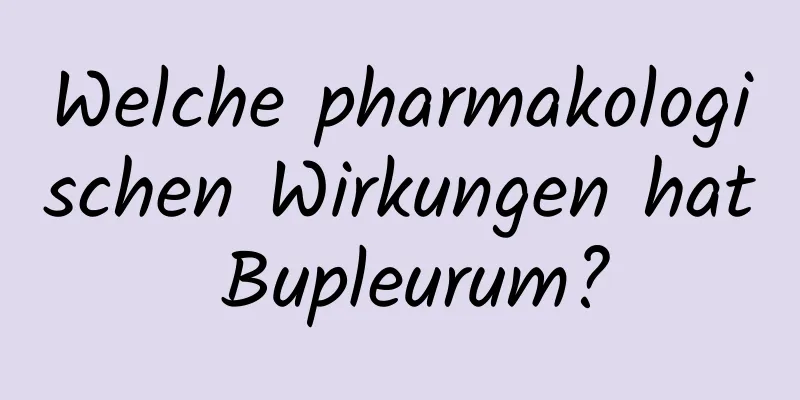 Welche pharmakologischen Wirkungen hat Bupleurum?