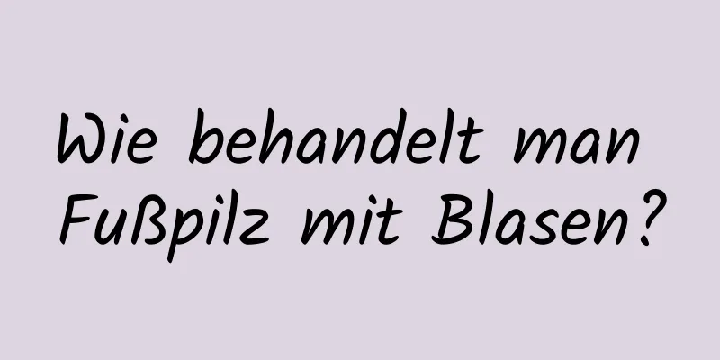 Wie behandelt man Fußpilz mit Blasen?