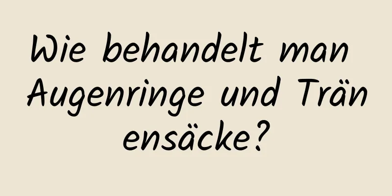 Wie behandelt man Augenringe und Tränensäcke?