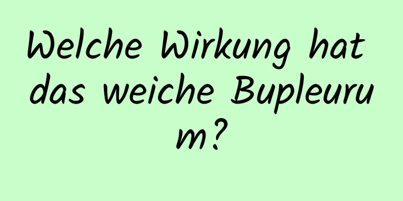 Welche Wirkung hat das weiche Bupleurum?