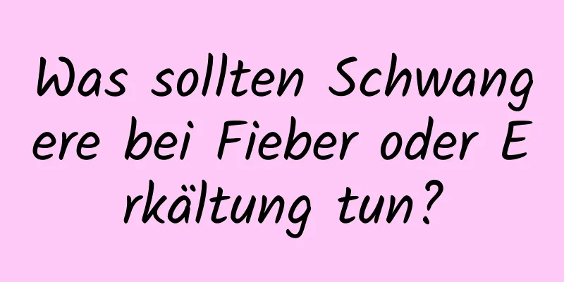 Was sollten Schwangere bei Fieber oder Erkältung tun?
