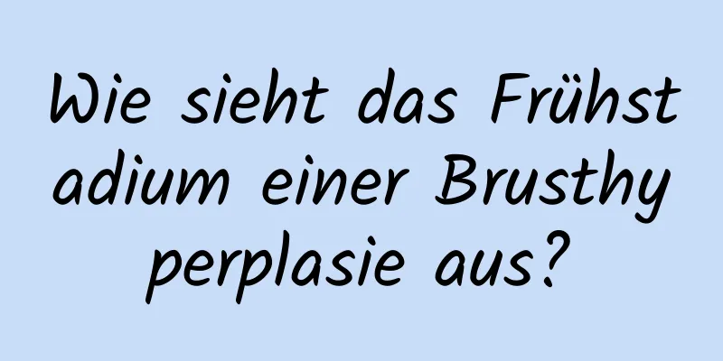 Wie sieht das Frühstadium einer Brusthyperplasie aus?