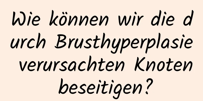 Wie können wir die durch Brusthyperplasie verursachten Knoten beseitigen?