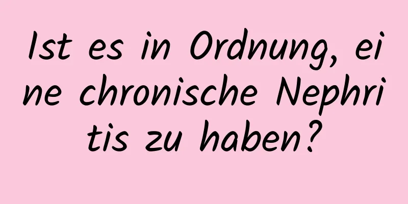 Ist es in Ordnung, eine chronische Nephritis zu haben?