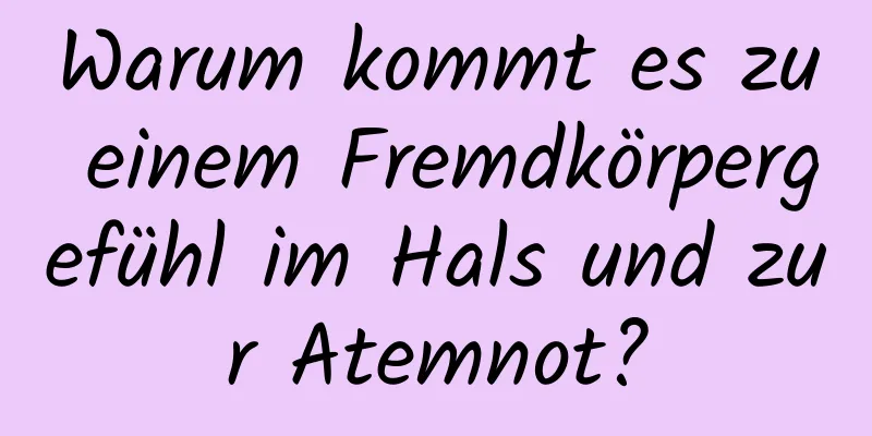 Warum kommt es zu einem Fremdkörpergefühl im Hals und zur Atemnot?