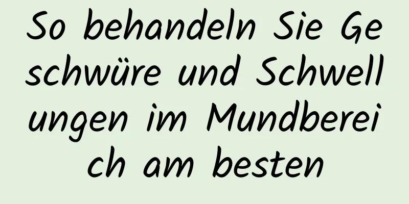 So behandeln Sie Geschwüre und Schwellungen im Mundbereich am besten