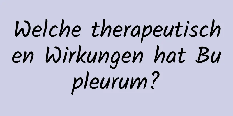 Welche therapeutischen Wirkungen hat Bupleurum?