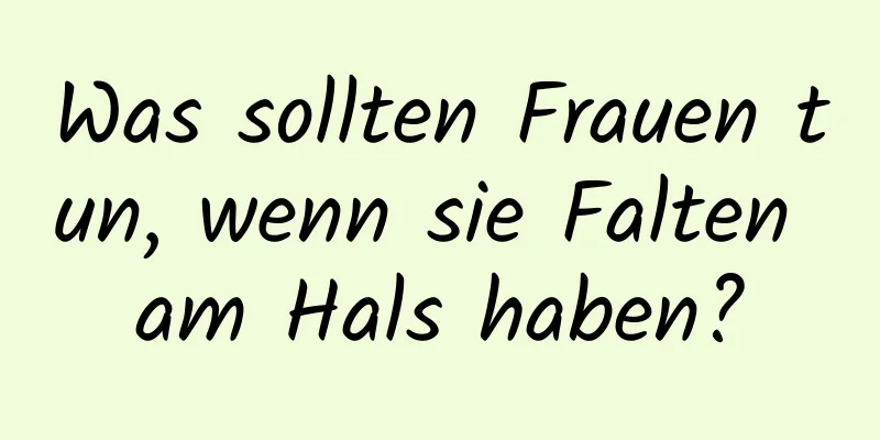 Was sollten Frauen tun, wenn sie Falten am Hals haben?