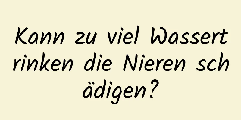 Kann zu viel Wassertrinken die Nieren schädigen?
