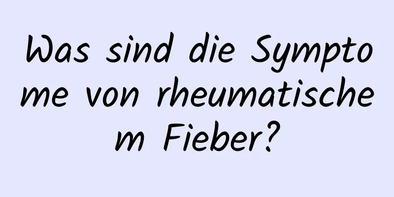 Was sind die Symptome von rheumatischem Fieber?