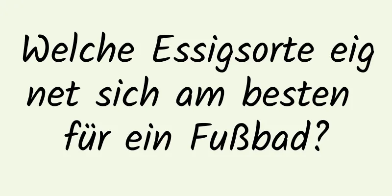 Welche Essigsorte eignet sich am besten für ein Fußbad?