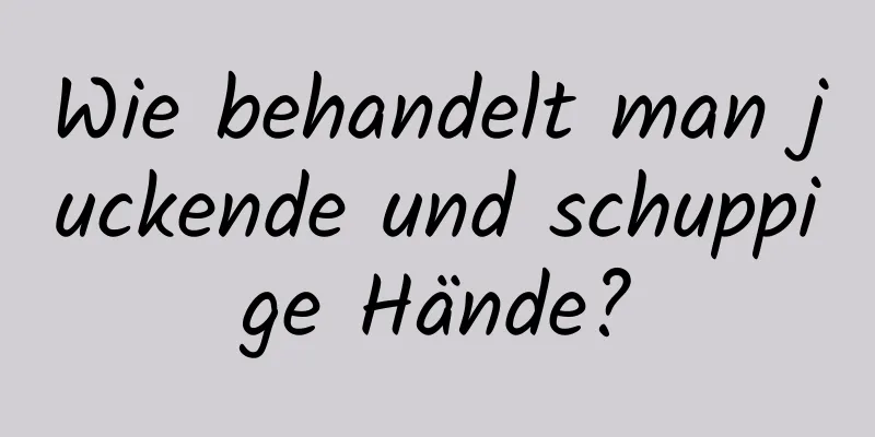 Wie behandelt man juckende und schuppige Hände?
