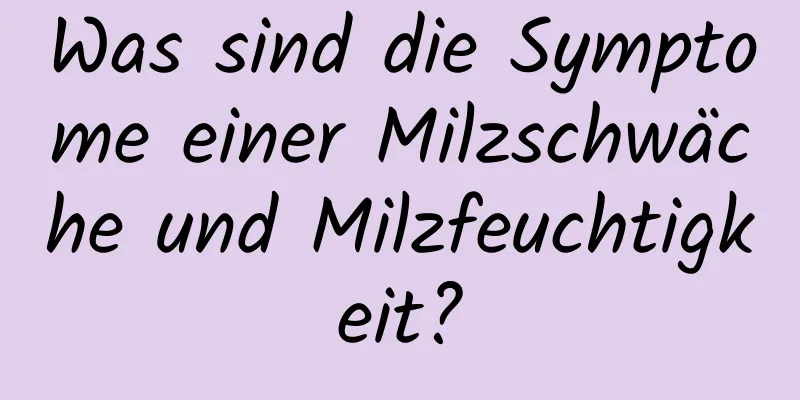 Was sind die Symptome einer Milzschwäche und Milzfeuchtigkeit?