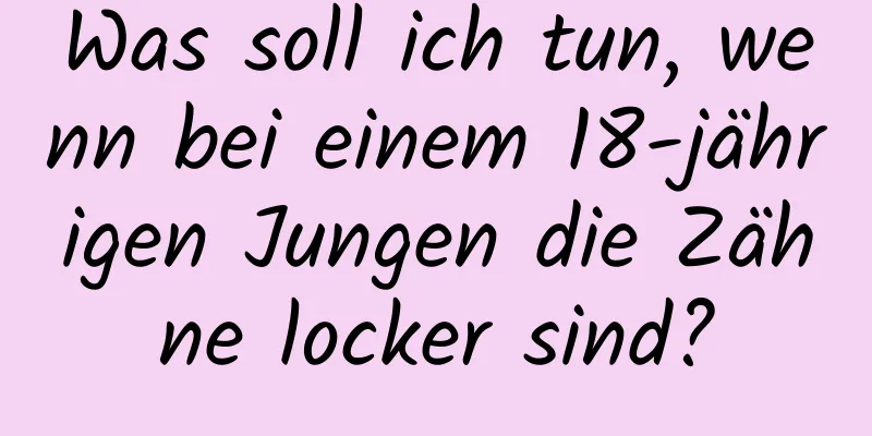 Was soll ich tun, wenn bei einem 18-jährigen Jungen die Zähne locker sind?